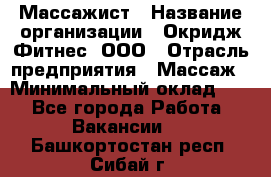 Массажист › Название организации ­ Окридж Фитнес, ООО › Отрасль предприятия ­ Массаж › Минимальный оклад ­ 1 - Все города Работа » Вакансии   . Башкортостан респ.,Сибай г.